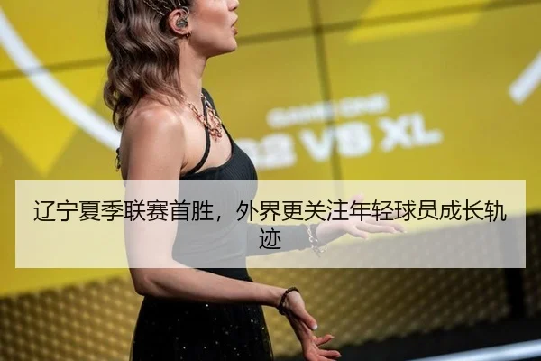 辽宁夏季联赛首胜，外界更关注年轻球员成长轨迹